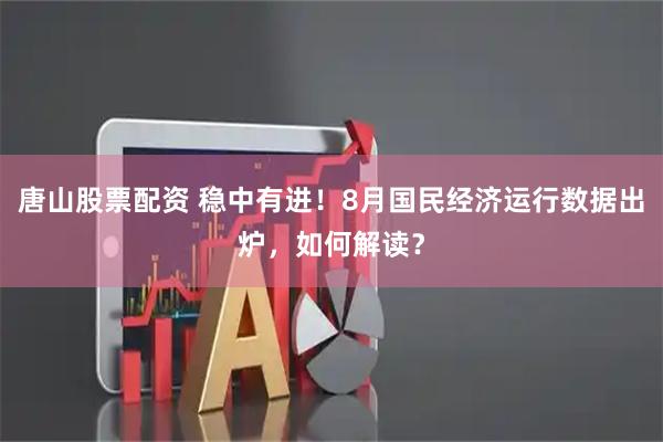 唐山股票配资 稳中有进！8月国民经济运行数据出炉，如何解读？
