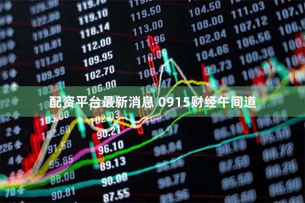 配资平台最新消息 0915财经午间道