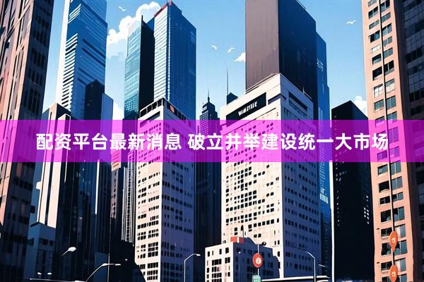 配资平台最新消息 破立并举建设统一大市场