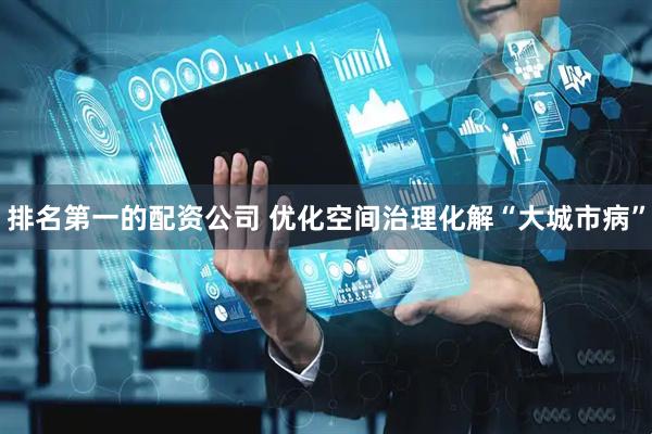 排名第一的配资公司 优化空间治理化解“大城市病”