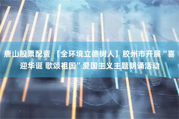 唐山股票配资 【全环境立德树人】胶州市开展“喜迎华诞 歌颂祖国”爱国主义主题朗诵活动