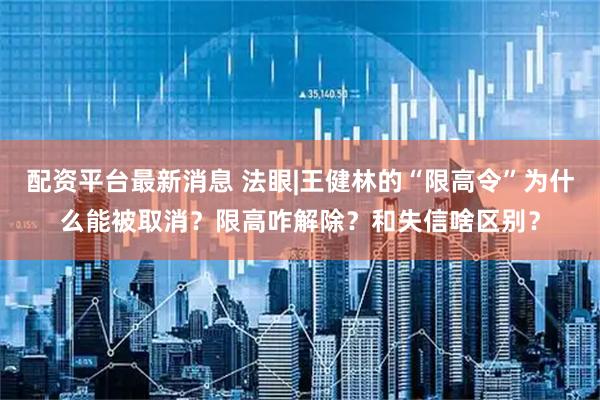 配资平台最新消息 法眼|王健林的“限高令”为什么能被取消？限高咋解除？和失信啥区别？