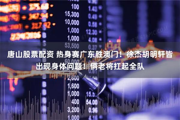 唐山股票配资 热身赛广东胜澳门！徐杰胡明轩皆出现身体问题！俩老将扛起全队