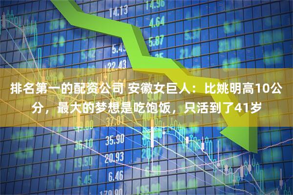 排名第一的配资公司 安徽女巨人：比姚明高10公分，最大的梦想是吃饱饭，只活到了41岁